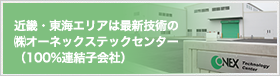 近畿・東海エリアは最新技術の（株）オーネックステックセンター（100%連結子会社）